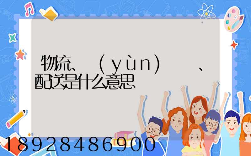物流、運(yùn)輸、配送是什么意思